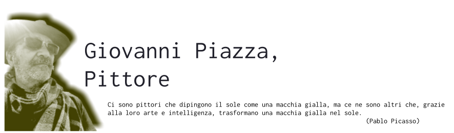 Giovanni Piazza, Pittore  Ci sono pittori che dipingono il sole come una macchia gialla, ma ce ne sono altri che, grazie alla loro arte e intelligenza, trasformano una macchia gialla nel sole.                                                                         (Pablo Picasso)