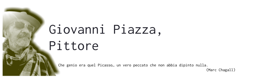 Giovanni Piazza, Pittore  Che genio era quel Picasso… un vero peccato che non abbia dipinto nulla.                                                                        (Marc Chagall)